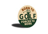 Born To Golf Forced To Work Round Sign