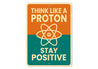 Think Like A Proton Stay Positive Sign